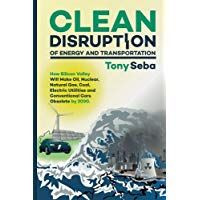 Clean Disruption of Energy and Transportation: How Silicon Valley Will Make Oil, Nuclear, Natural Gas, Coal, Electric Utilities and Conventional Cars Obsolete by 2030