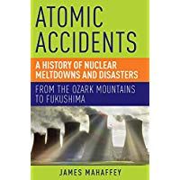 Atomic Accidents: A History of Nuclear Meltdowns and Disasters: From the Ozark Mountains to Fukushima