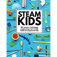 STEAM Kids: 50+ Science / Technology / Engineering / Art / Math Hands-On Projects for Kids