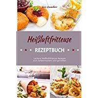 Hei&szlig;luftfritteuse Rezeptbuch Leckere Hei&szlig;luftfriteuse Rezepte zum Selbermachen und genie&szlig;en