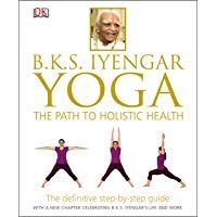 BKS Iyengar Yoga The Path to Holistic Health: The Definitive Step-by-Step Guide
