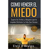 Como Vencer El Miedo: Supera los limites y bloqueos que te impiden Disfrutar La Vida Que Deseas