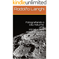 Fotografando o c&eacute;u noturno: uma introdu&ccedil;&atilde;o &agrave; astrofotografia b&aacute;sica (Portuguese Edition)