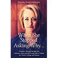 When She Stopped Asking Why...: A Mother&rsquo;s Journey Through Teen Substance Abuse and the Loving Path to Finding her Clarity, Courage and Purpose (English Edition)